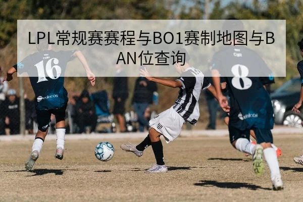 LPL常规赛赛程与BO1赛制地图与BAN位查询