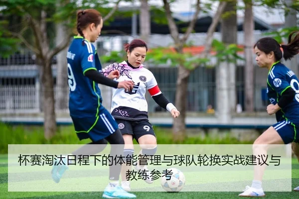 杯赛淘汰日程下的体能管理与球队轮换实战建议与教练参考
